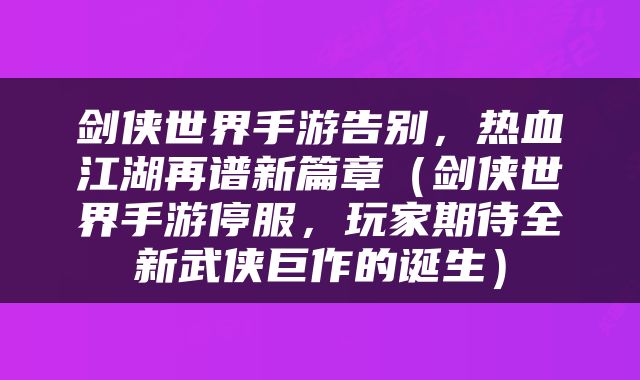 剑侠世界手游告别，热血江湖再谱新篇章（剑侠世界手游停服，玩家期待全新武侠巨作的诞生）