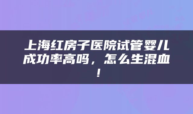 上海红房子医院试管婴儿成功率高吗，怎么生混血！