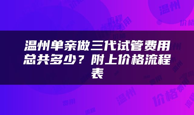 温州单亲做三代试管费用总共多少？附上价格流程表