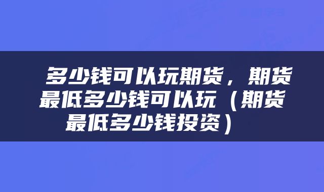 多少钱可以玩期货,期货最低多少钱可以玩(期货最低多少钱投资)