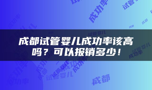 成都试管婴儿成功率该高吗？可以报销多少！