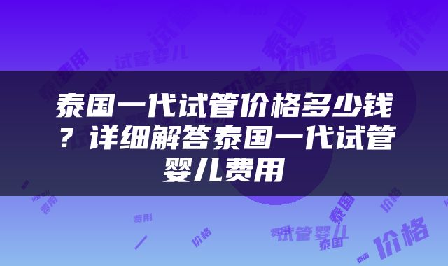 泰国一代试管价格多少钱？详细解答泰国一代试管婴儿费用