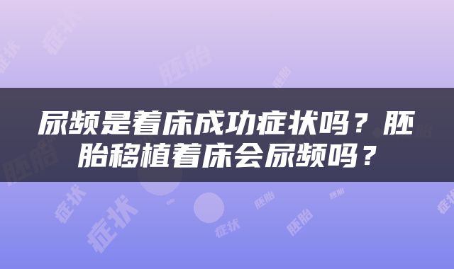 尿频是着床成功症状吗？胚胎移植着床会尿频吗？