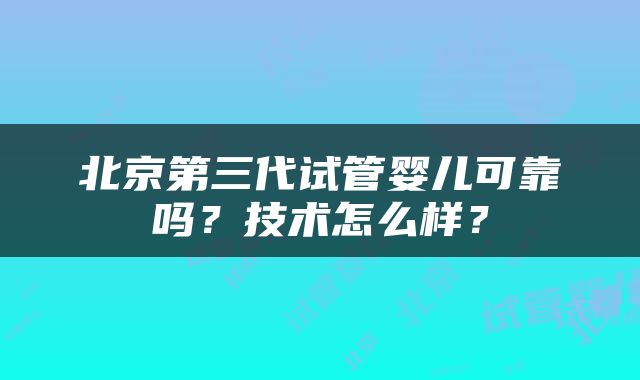 北京第三代试管婴儿可靠吗？技术怎么样？