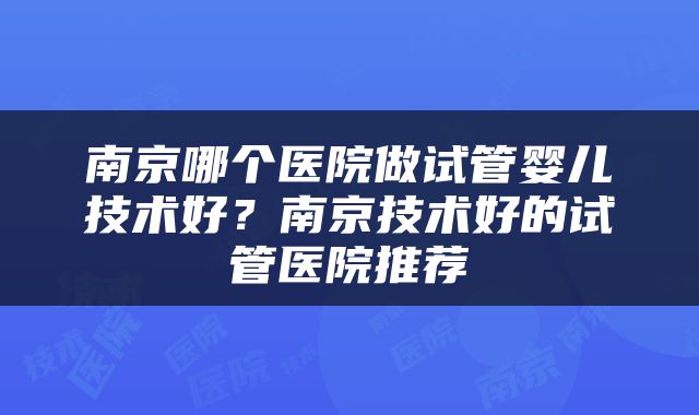 南京哪个医院做试管婴儿技术好？南京技术好的试管医院推荐