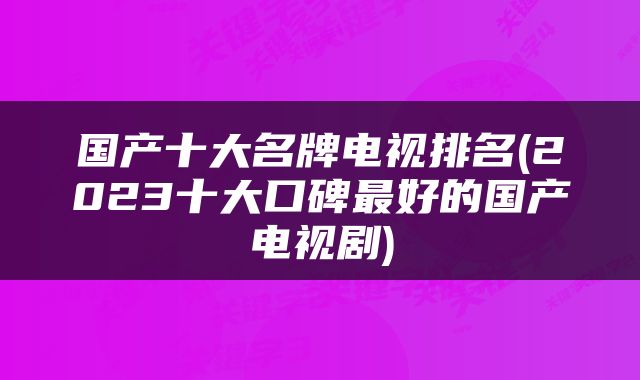 国产十大名牌电视排名(2023十大口碑最好的国产电视剧)