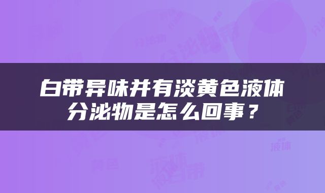 白带异味并有淡黄色液体分泌物是怎么回事？