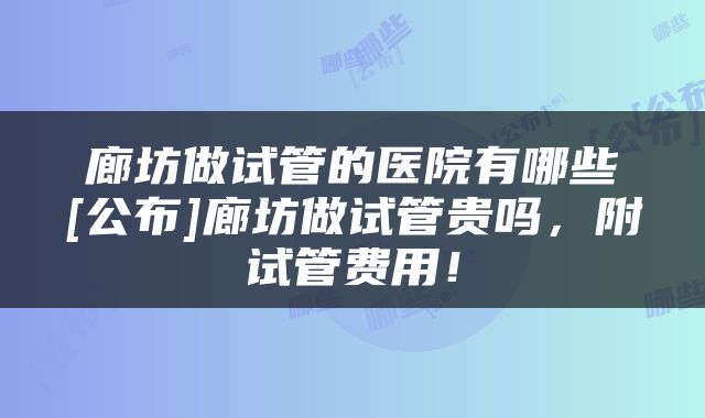 廊坊做试管的医院有哪些[公布]廊坊做试管贵吗，附试管费用！