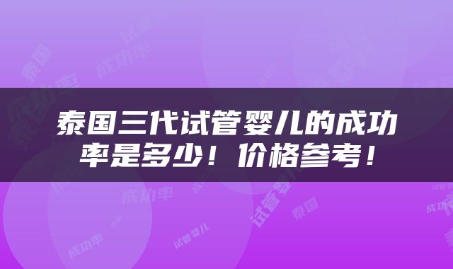 泰国三代试管婴儿的成功率是多少！价格参考！