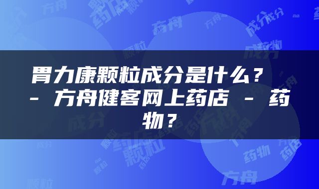 胃力康颗粒成分是什么？ - 方舟健客网上药店 - 药物？