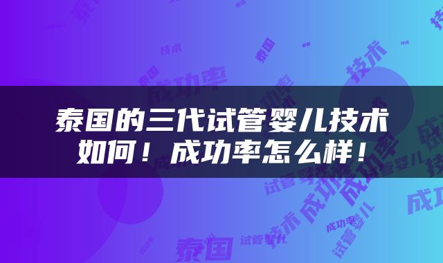 泰国的三代试管婴儿技术如何！成功率怎么样！