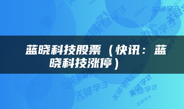  蓝晓科技股票（快讯：蓝晓科技涨停） 