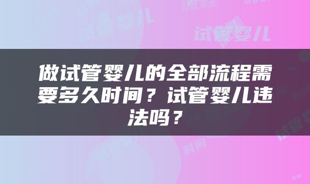 做试管婴儿的全部流程需要多久时间？试管婴儿违法吗？