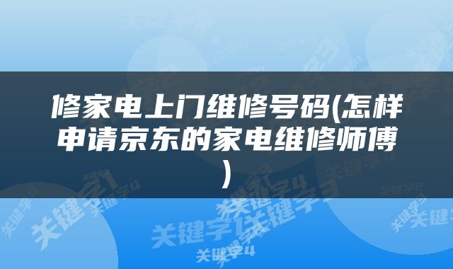 修家电上门维修号码(怎样申请京东的家电维修师傅)