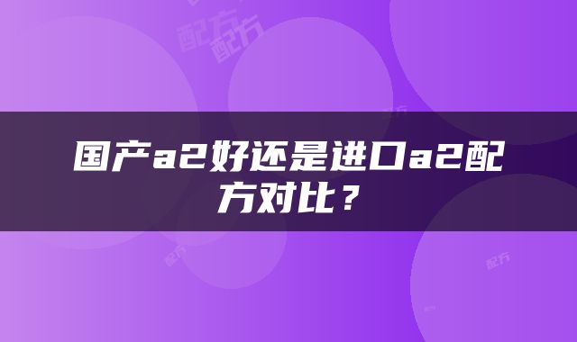 国产a2好还是进口a2配方对比？
