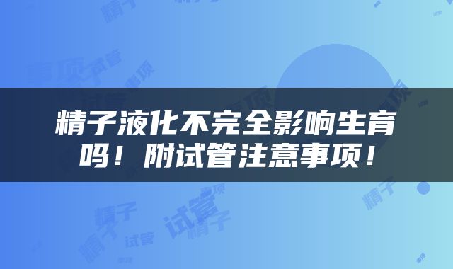 精子液化不完全影响生育吗！附试管注意事项！