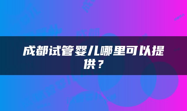 成都试管婴儿哪里可以提供？