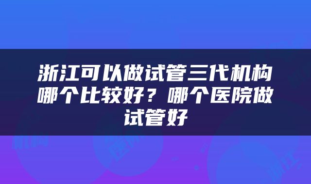 浙江可以做试管三代机构哪个比较好？哪个医院做试管好