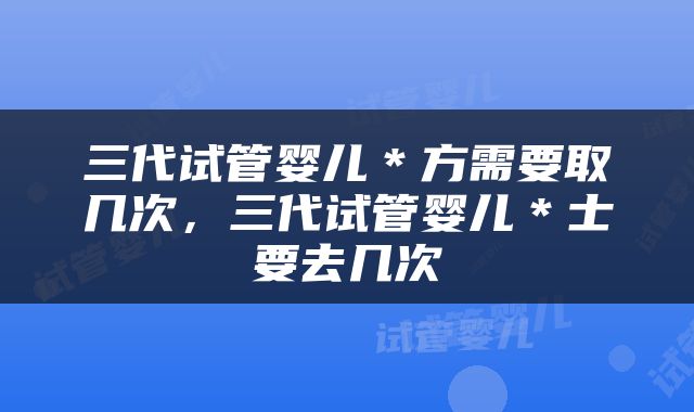 三代试管婴儿＊方需要取几次，三代试管婴儿＊士要去几次