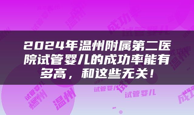 2024年温州附属第二医院试管婴儿的成功率能有多高，和这些无关！