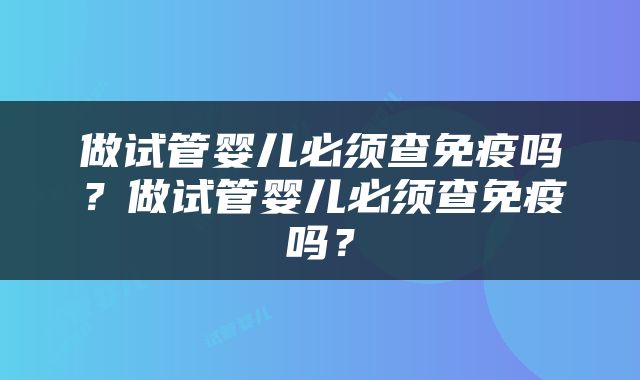 做试管婴儿必须查免疫吗？做试管婴儿必须查免疫吗？