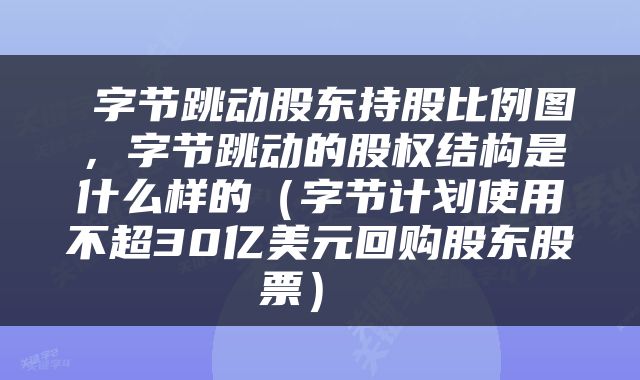  字节跳动股东持股比例图，字节跳动的股权结构是什么样的（字节计划使用不超30亿美元回购股东股票） 