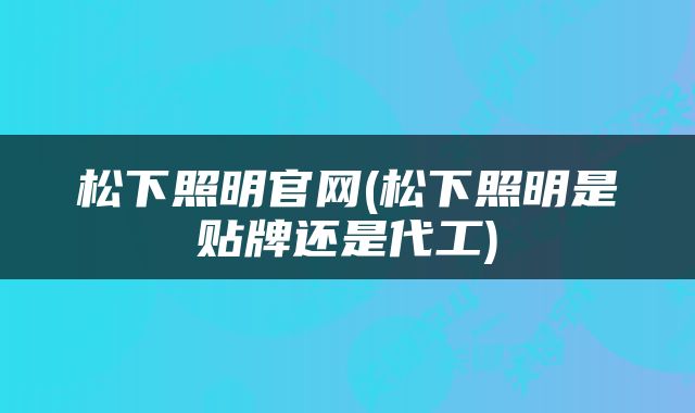 松下照明官网(松下照明是贴牌还是代工)