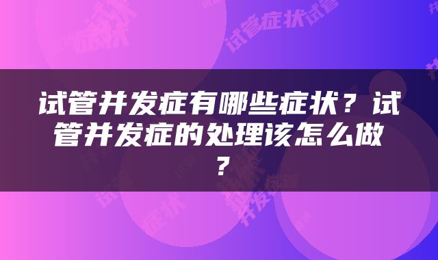 试管并发症有哪些症状？试管并发症的处理该怎么做？