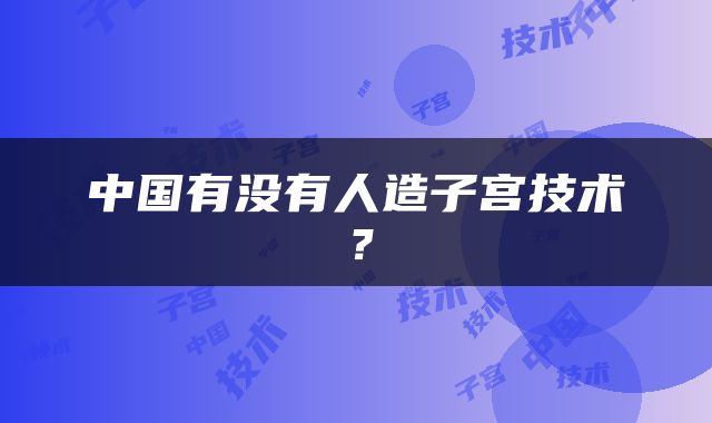 中国有没有人造子宫技术？