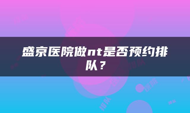 盛京医院做nt是否预约排队？