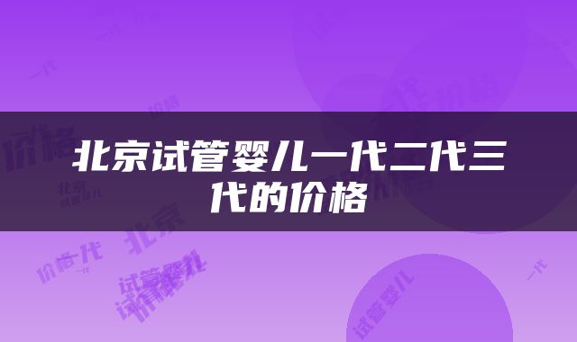 北京试管婴儿一代二代三代的价格