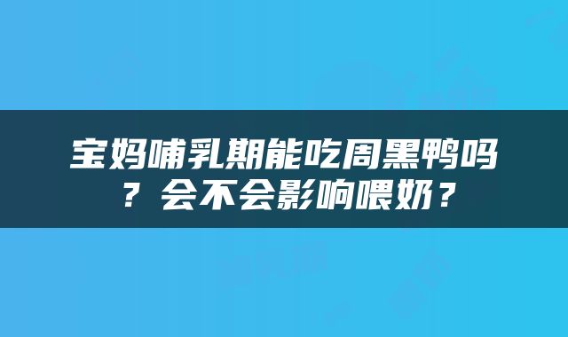 宝妈哺乳期能吃周黑鸭吗？会不会影响喂奶？