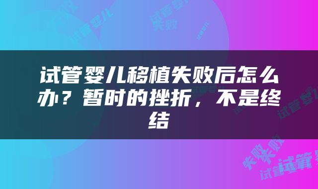 试管婴儿移植失败后怎么办？暂时的挫折，不是终结