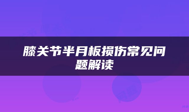 膝关节半月板损伤常见问题解读