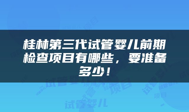 桂林第三代试管婴儿前期检查项目有哪些，要准备多少！