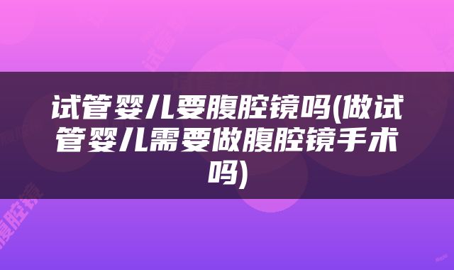 试管婴儿要腹腔镜吗(做试管婴儿需要做腹腔镜手术吗)