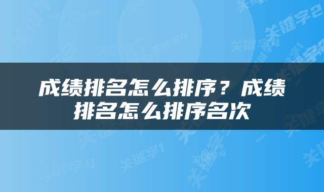 成绩排名怎么排序？成绩排名怎么排序名次