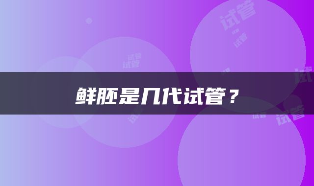 鲜胚是几代试管？