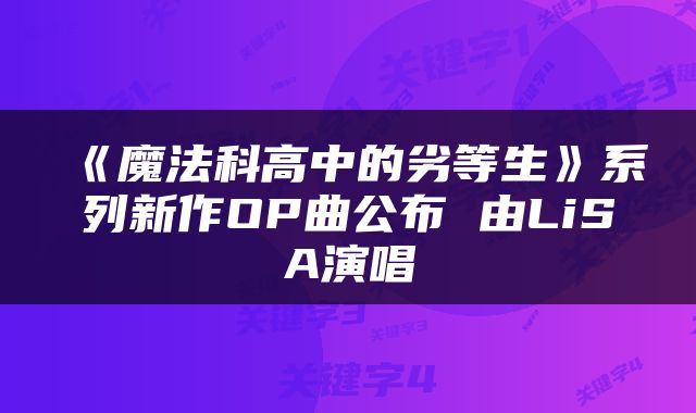 《魔法科高中的劣等生》系列新作OP曲公布 由LiSA演唱