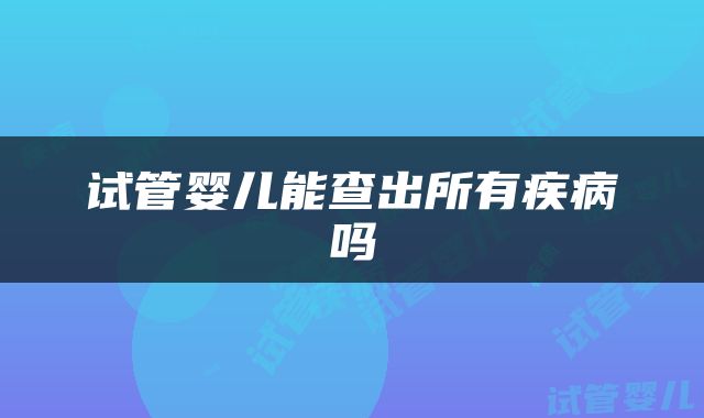 试管婴儿能查出所有疾病吗