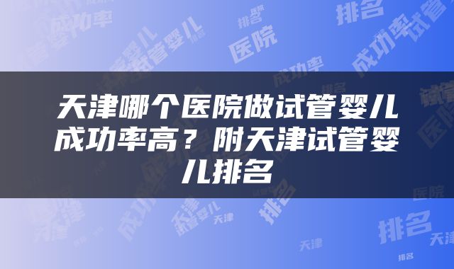 天津哪个医院做试管婴儿成功率高？附天津试管婴儿排名