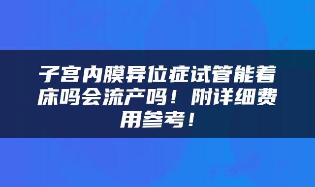 子宫内膜异位症试管能着床吗会流产吗！附详细费用参考！