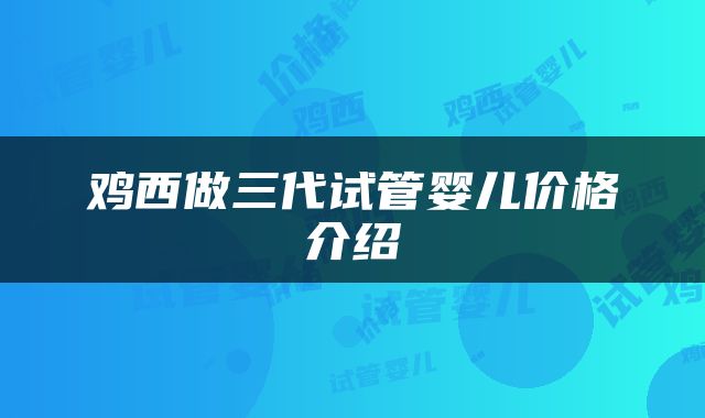 鸡西做三代试管婴儿价格介绍