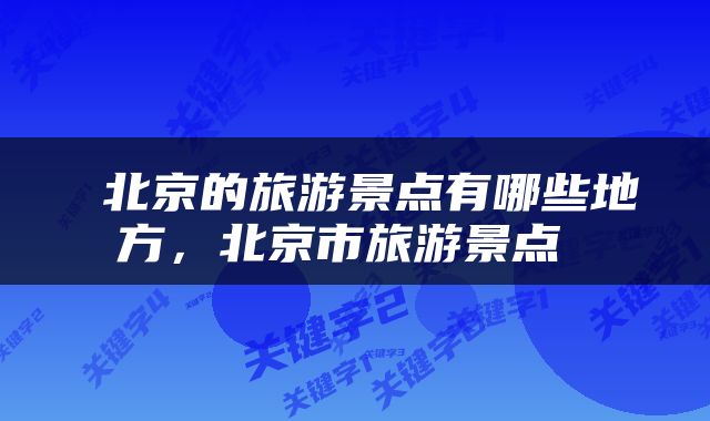  北京的旅游景点有哪些地方，北京市旅游景点 