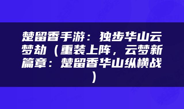 楚留香手游：独步华山云梦劫（重装上阵，云梦新篇章：楚留香华山纵横战）