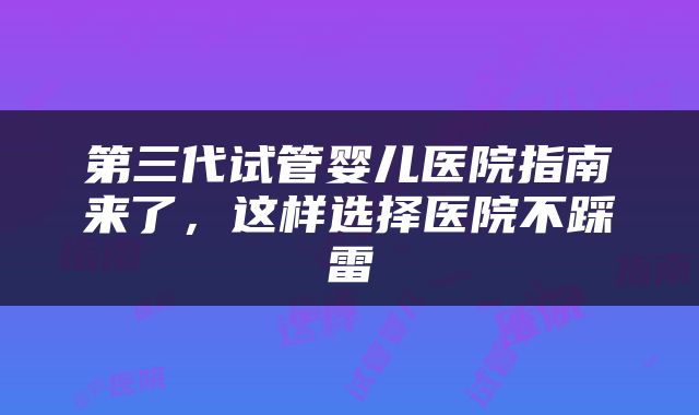 第三代试管婴儿医院指南来了，这样选择医院不踩雷