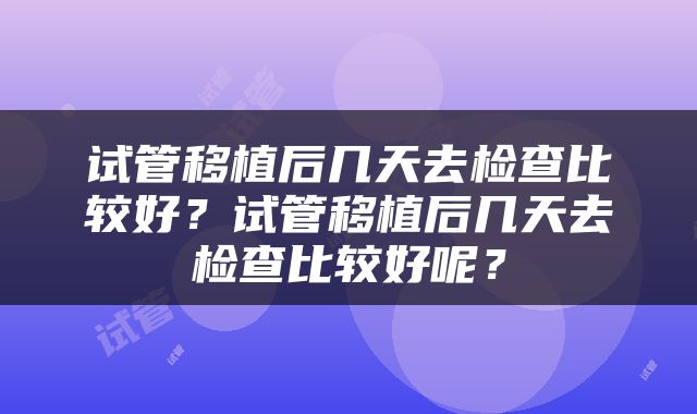 试管移植后几天去检查比较好？试管移植后几天去检查比较好呢？