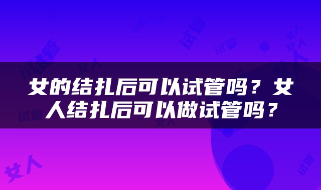 女的结扎后可以试管吗？女人结扎后可以做试管吗？