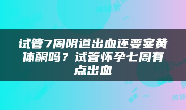 试管7周阴道出血还要塞黄体酮吗？试管怀孕七周有点出血