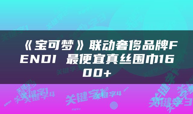《宝可梦》联动奢侈品牌FENDI 最便宜真丝围巾1600+